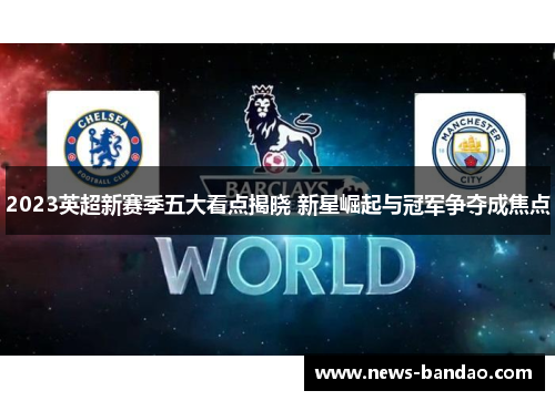 2023英超新赛季五大看点揭晓 新星崛起与冠军争夺成焦点