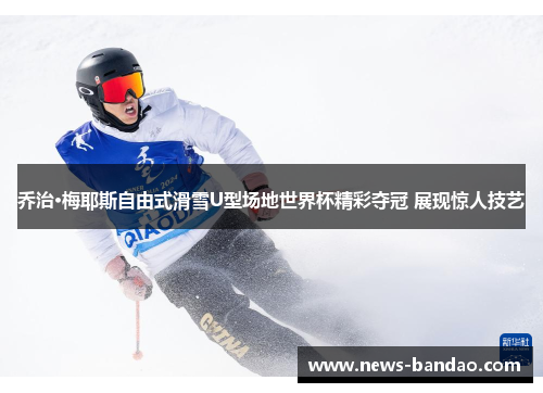 乔治·梅耶斯自由式滑雪U型场地世界杯精彩夺冠 展现惊人技艺