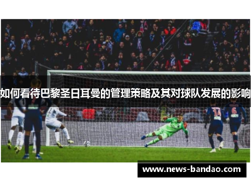 如何看待巴黎圣日耳曼的管理策略及其对球队发展的影响