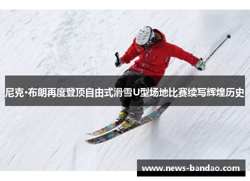尼克·布朗再度登顶自由式滑雪U型场地比赛续写辉煌历史
