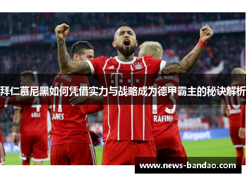 拜仁慕尼黑如何凭借实力与战略成为德甲霸主的秘诀解析