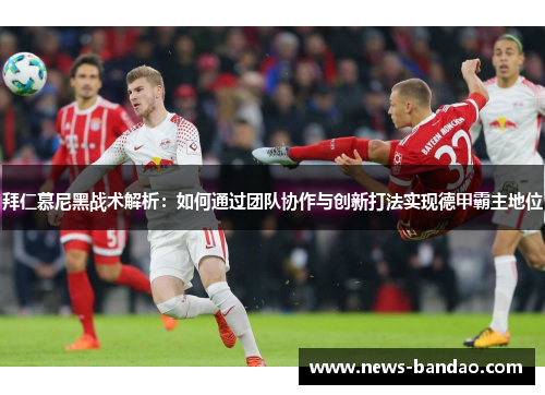 拜仁慕尼黑战术解析：如何通过团队协作与创新打法实现德甲霸主地位