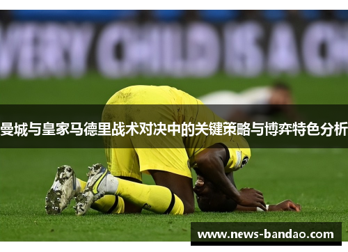 曼城与皇家马德里战术对决中的关键策略与博弈特色分析