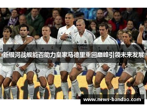 新银河战舰能否助力皇家马德里重回巅峰引领未来发展