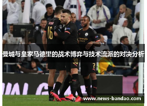 曼城与皇家马德里的战术博弈与技术流派的对决分析