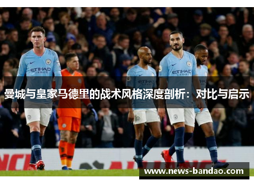 曼城与皇家马德里的战术风格深度剖析：对比与启示
