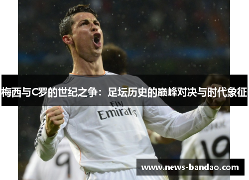 梅西与C罗的世纪之争：足坛历史的巅峰对决与时代象征