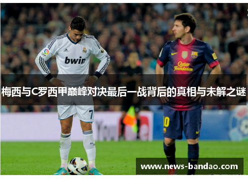 梅西与C罗西甲巅峰对决最后一战背后的真相与未解之谜