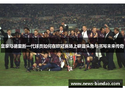 皇家马德里新一代球员如何在欧冠赛场上崭露头角与书写未来传奇