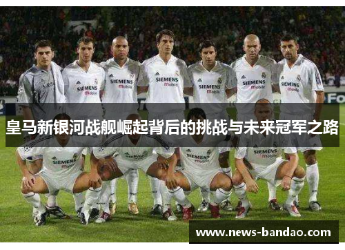 皇马新银河战舰崛起背后的挑战与未来冠军之路