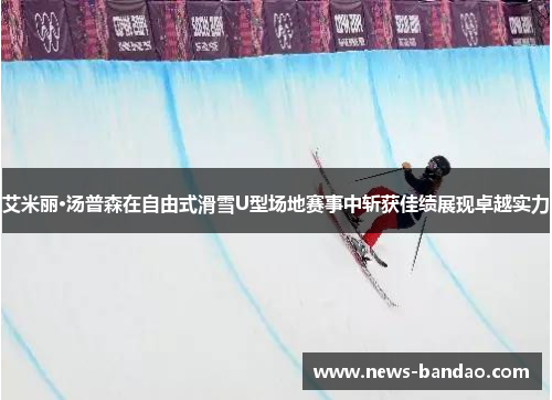 艾米丽·汤普森在自由式滑雪U型场地赛事中斩获佳绩展现卓越实力