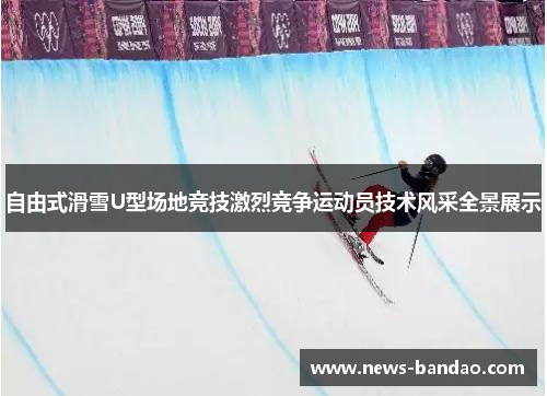 自由式滑雪U型场地竞技激烈竞争运动员技术风采全景展示