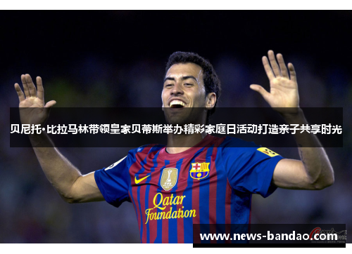 贝尼托·比拉马林带领皇家贝蒂斯举办精彩家庭日活动打造亲子共享时光