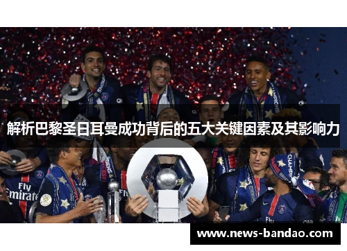 解析巴黎圣日耳曼成功背后的五大关键因素及其影响力