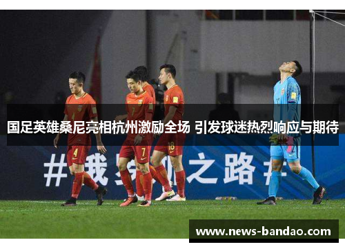 国足英雄桑尼亮相杭州激励全场 引发球迷热烈响应与期待