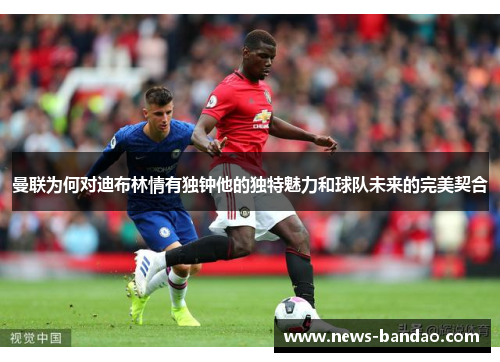 曼联为何对迪布林情有独钟他的独特魅力和球队未来的完美契合