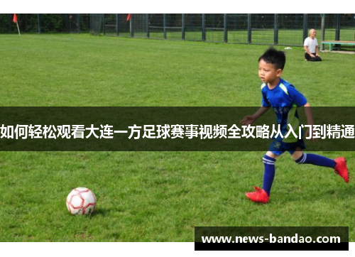 如何轻松观看大连一方足球赛事视频全攻略从入门到精通