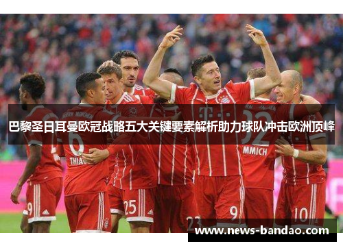 巴黎圣日耳曼欧冠战略五大关键要素解析助力球队冲击欧洲顶峰