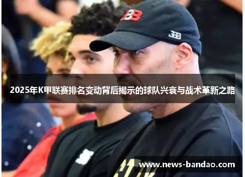 2025年K甲联赛排名变动背后揭示的球队兴衰与战术革新之路