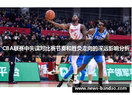 CBA联赛中失误对比赛节奏和胜负走向的深远影响分析