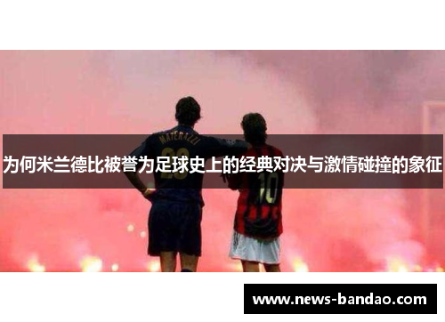 为何米兰德比被誉为足球史上的经典对决与激情碰撞的象征