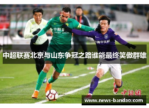 中超联赛北京与山东争冠之路谁能最终笑傲群雄