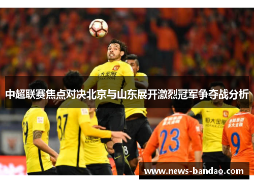 中超联赛焦点对决北京与山东展开激烈冠军争夺战分析