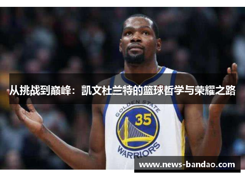 从挑战到巅峰：凯文杜兰特的篮球哲学与荣耀之路