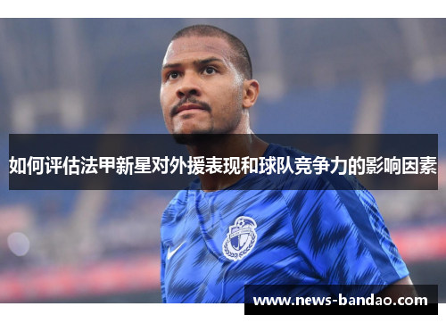 如何评估法甲新星对外援表现和球队竞争力的影响因素