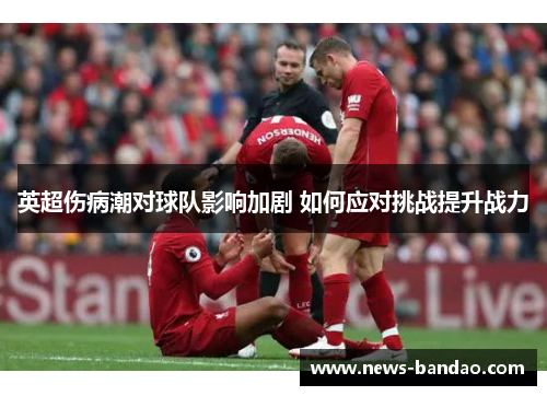 英超伤病潮对球队影响加剧 如何应对挑战提升战力