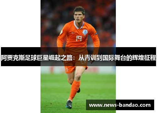 阿贾克斯足球巨星崛起之路：从青训到国际舞台的辉煌征程