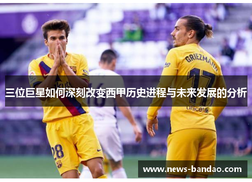 三位巨星如何深刻改变西甲历史进程与未来发展的分析