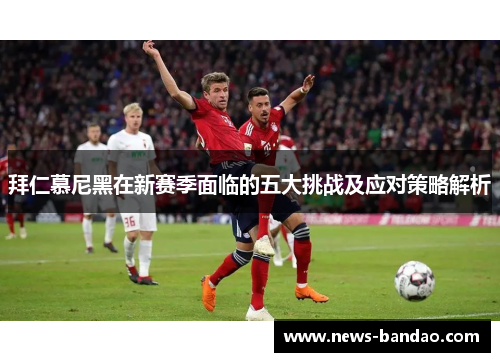 拜仁慕尼黑在新赛季面临的五大挑战及应对策略解析