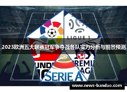 2023欧洲五大联赛冠军争夺战各队实力分析与前景预测