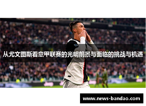 从尤文图斯看意甲联赛的光明前景与面临的挑战与机遇