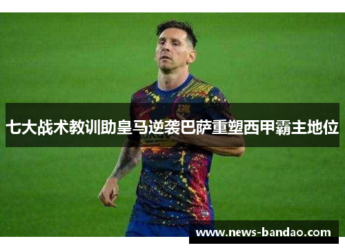 七大战术教训助皇马逆袭巴萨重塑西甲霸主地位