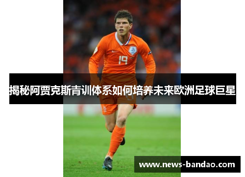 揭秘阿贾克斯青训体系如何培养未来欧洲足球巨星