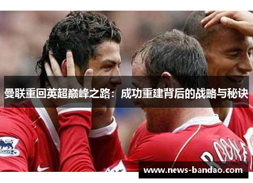 曼联重回英超巅峰之路：成功重建背后的战略与秘诀