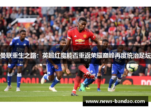 曼联重生之路：英超红魔能否重返荣耀巅峰再度统治足坛