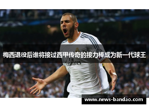 梅西退役后谁将接过西甲传奇的接力棒成为新一代球王