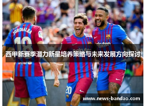 西甲新赛季潜力新星培养策略与未来发展方向探讨