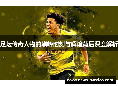足坛传奇人物的巅峰时刻与辉煌背后深度解析