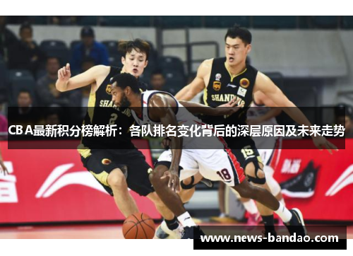 CBA最新积分榜解析：各队排名变化背后的深层原因及未来走势