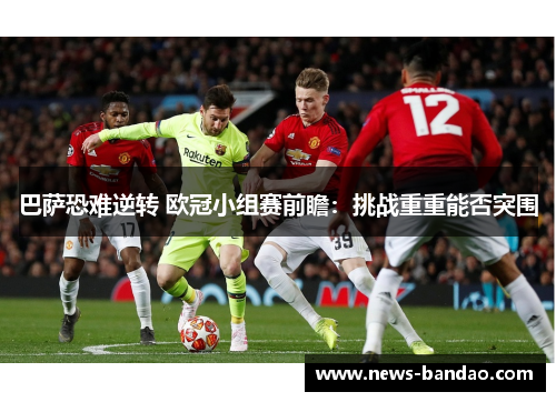 巴萨恐难逆转 欧冠小组赛前瞻：挑战重重能否突围