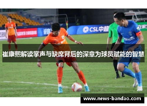 崔康熙解读掌声与缺席背后的深意为球员赋能的智慧