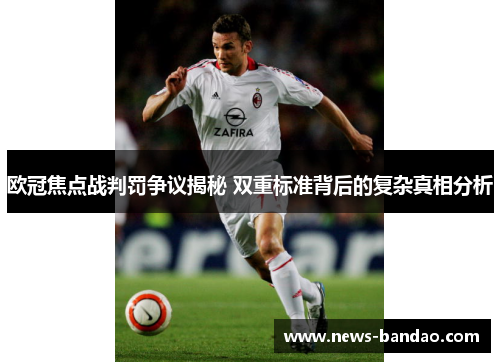 欧冠焦点战判罚争议揭秘 双重标准背后的复杂真相分析
