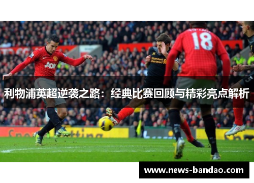 利物浦英超逆袭之路：经典比赛回顾与精彩亮点解析