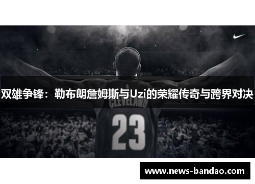 双雄争锋：勒布朗詹姆斯与Uzi的荣耀传奇与跨界对决