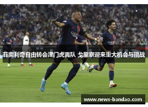 菲奥利奇自由转会津门虎离队 戈里察迎来重大机会与挑战