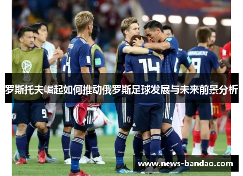 罗斯托夫崛起如何推动俄罗斯足球发展与未来前景分析